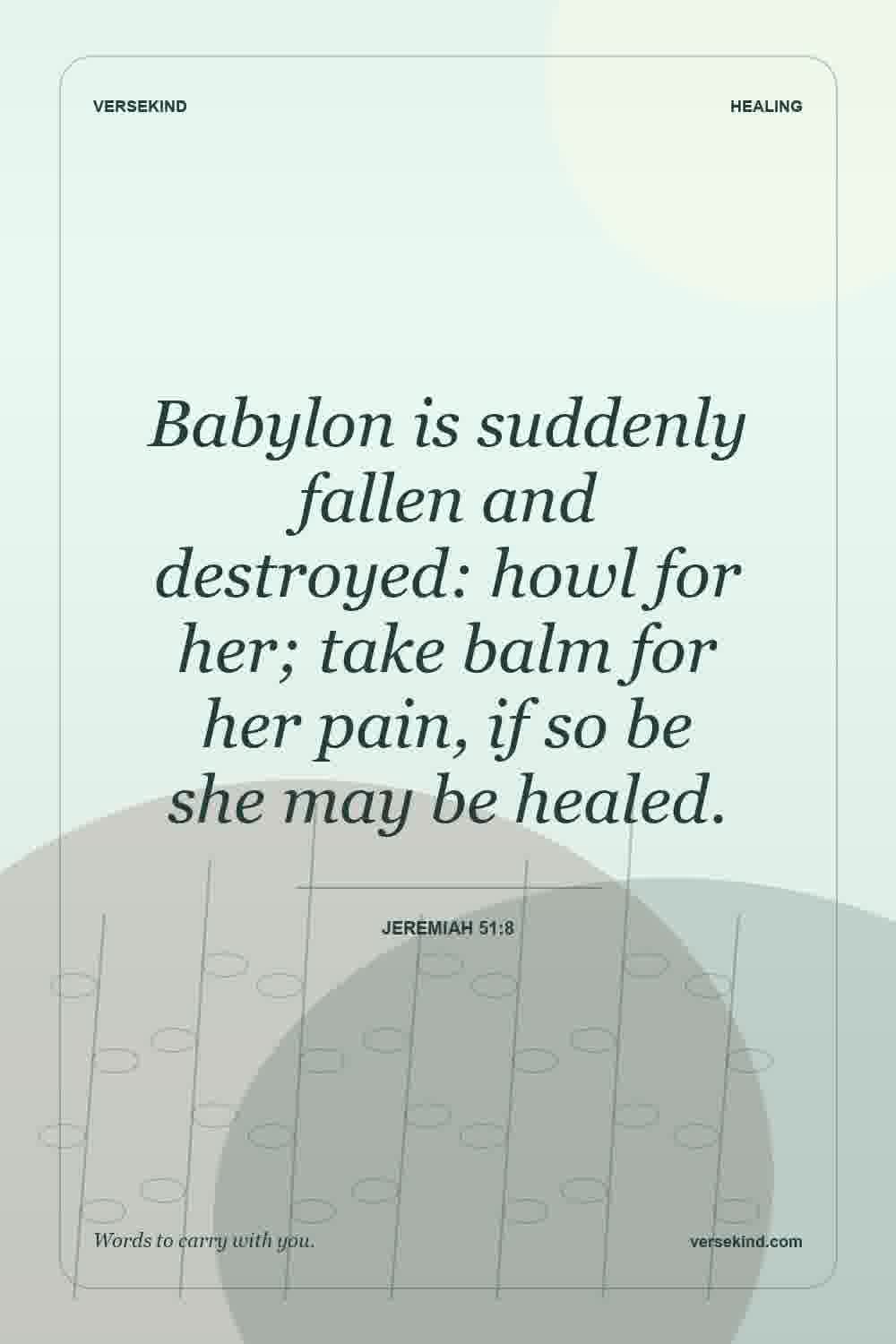 Babylon is suddenly fallen and destroyed: howl for her; take balm for her pain, if so be she may be healed. — Jeremiah 51:8
