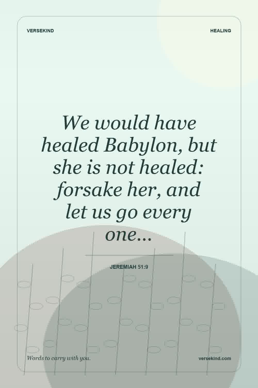 We would have healed Babylon, but she is not healed: forsake her, and let us go every one… — Jeremiah 51:9