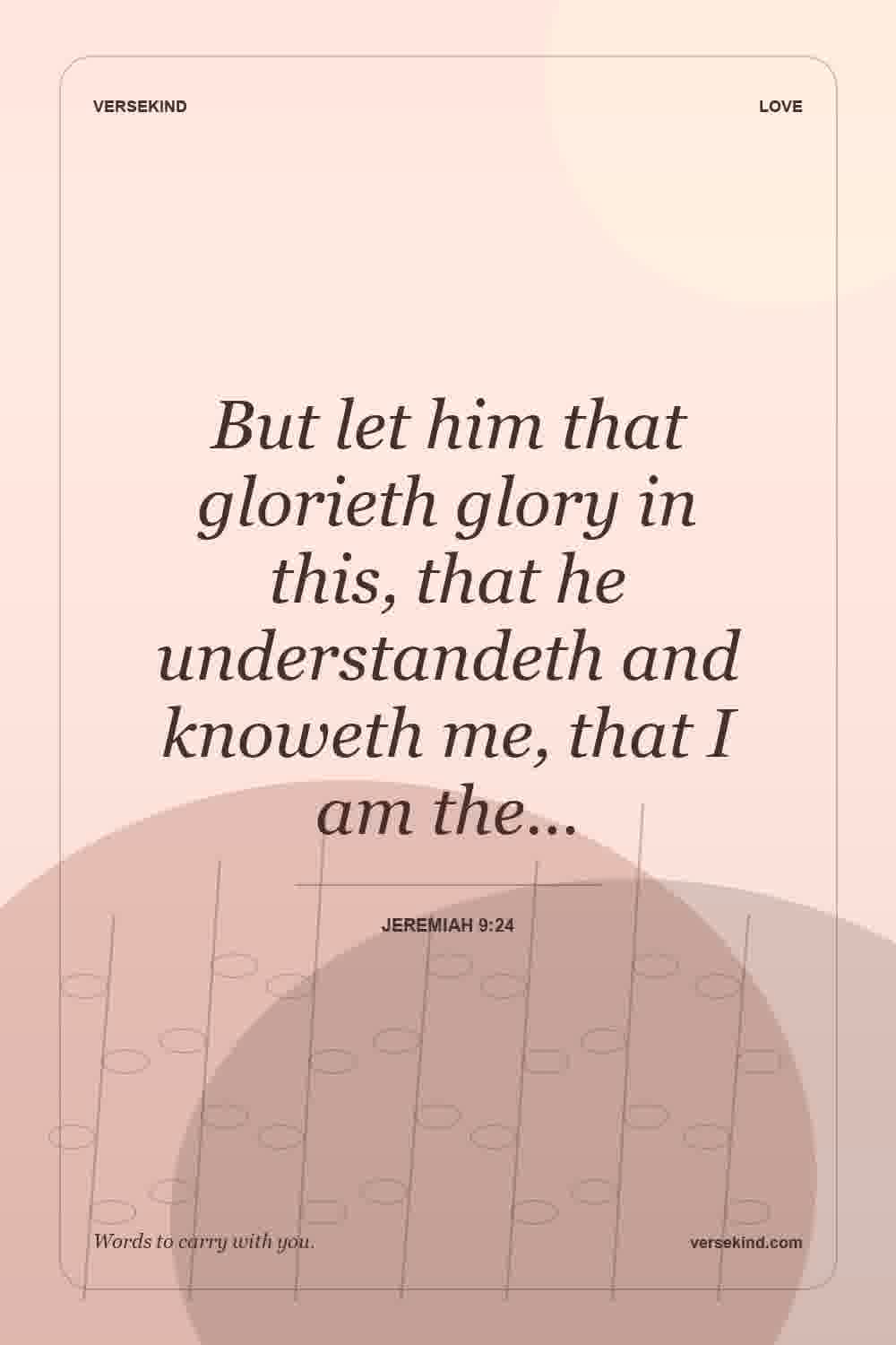 But let him that glorieth glory in this, that he understandeth and knoweth me, that I am the… — Jeremiah 9:24