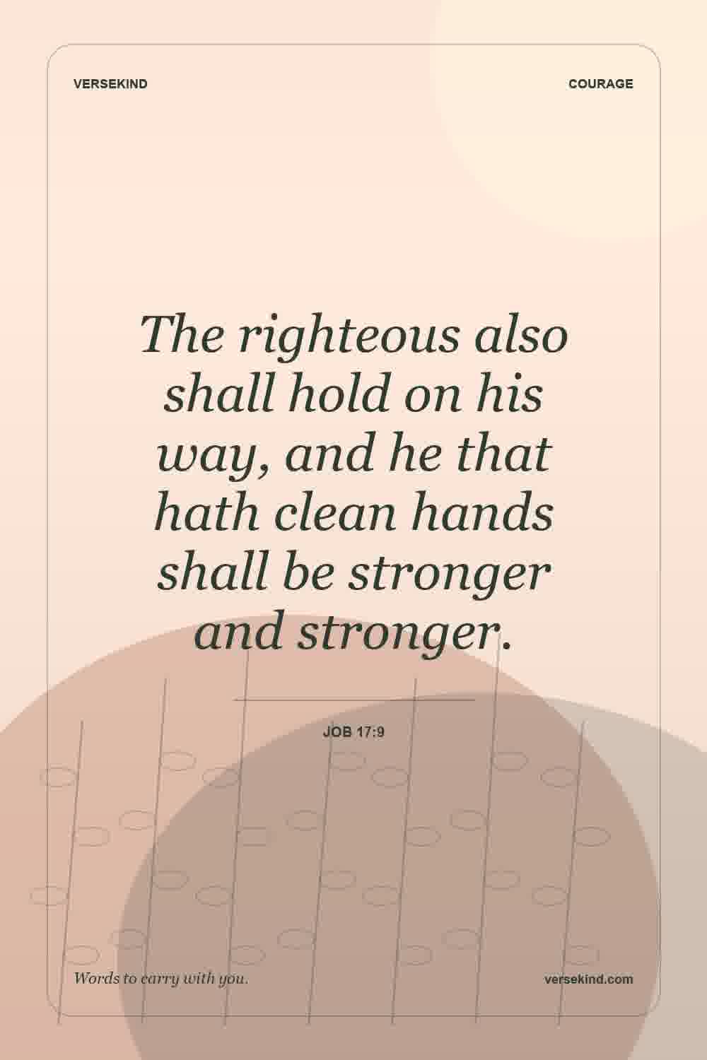 The righteous also shall hold on his way, and he that hath clean hands shall be stronger and stronger. — Job 17:9