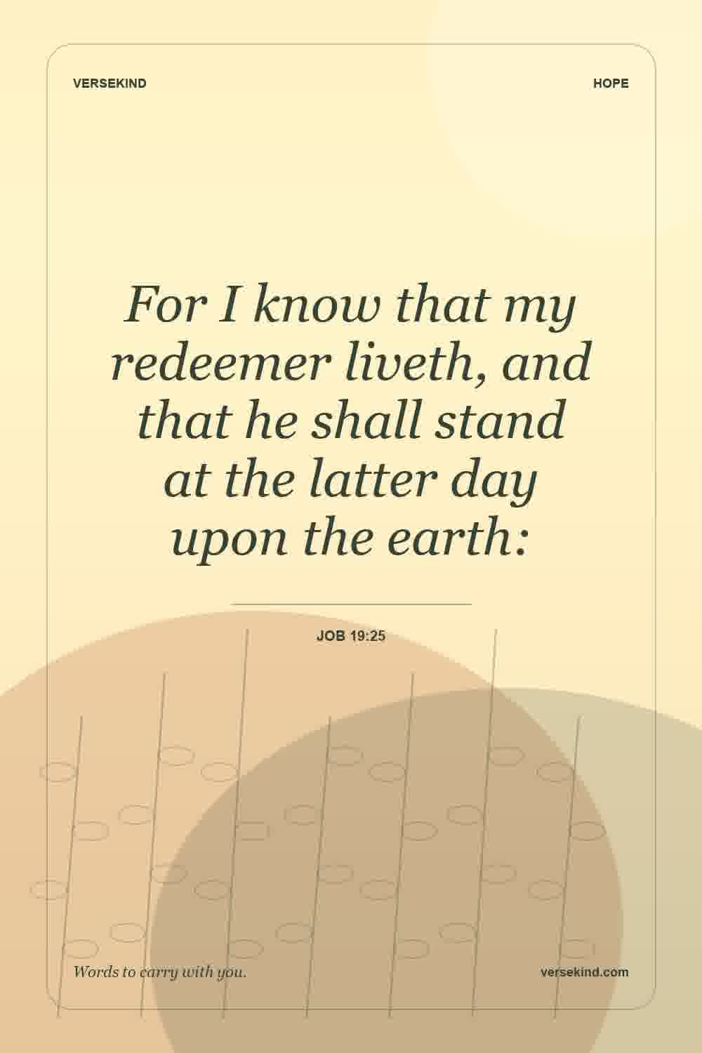 For I know that my redeemer liveth, and that he shall stand at the latter day upon the earth: — Job 19:25