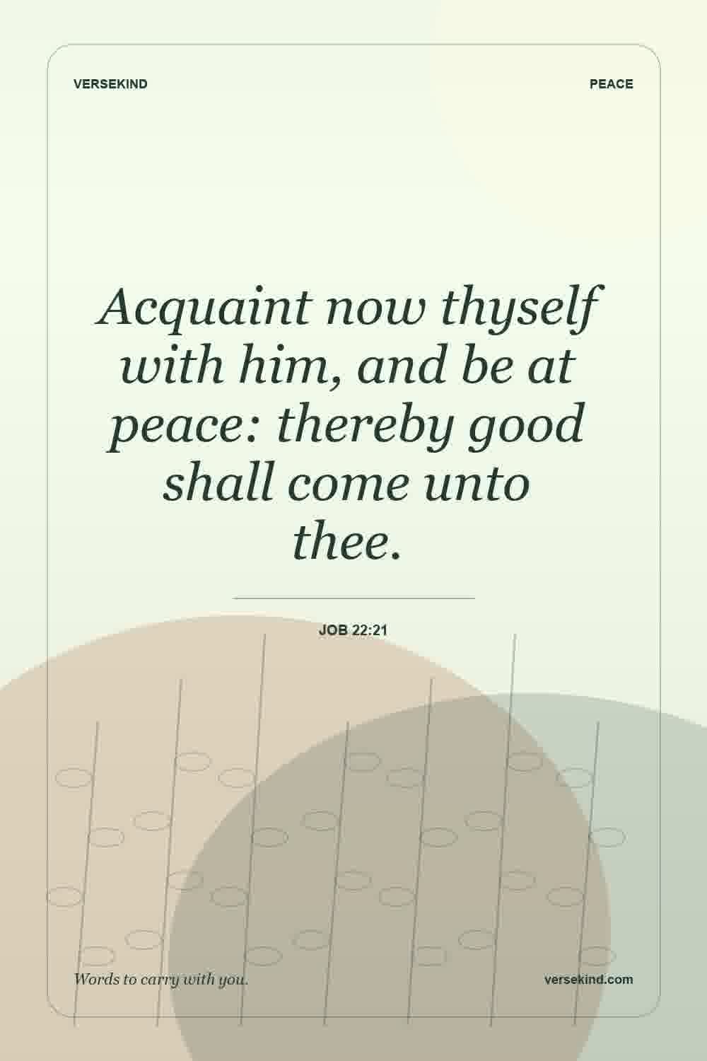 Acquaint now thyself with him, and be at peace: thereby good shall come unto thee. — Job 22:21