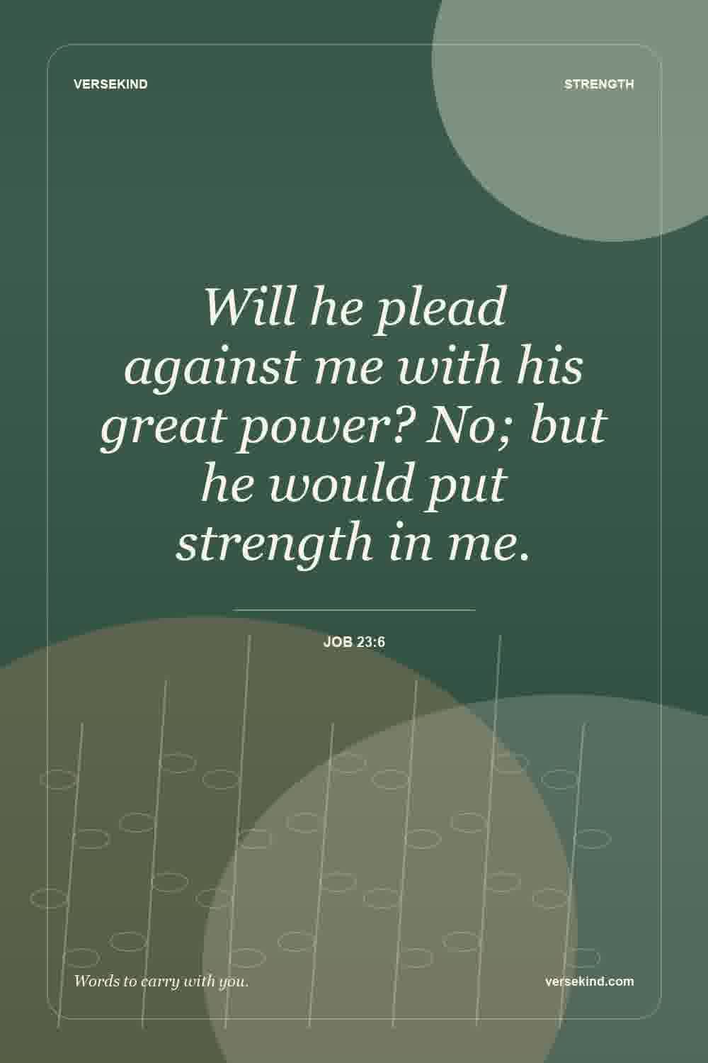 Will he plead against me with his great power? No; but he would put strength in me. — Job 23:6