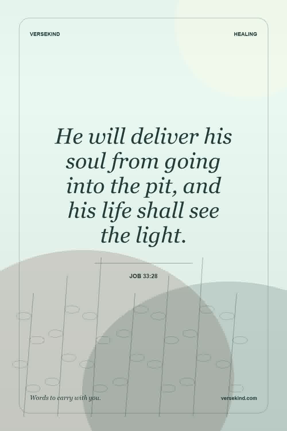 He will deliver his soul from going into the pit, and his life shall see the light. — Job 33:28