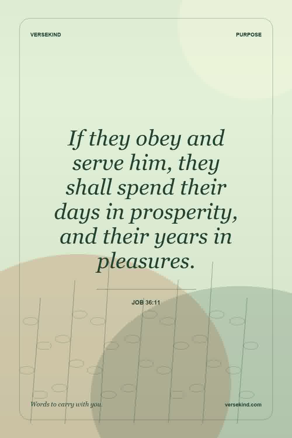 If they obey and serve him, they shall spend their days in prosperity, and their years in pleasures. — Job 36:11