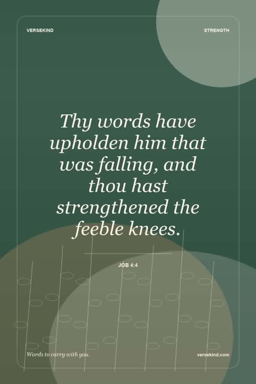 Thy words have upholden him that was falling, and thou hast strengthened the feeble knees. — Job 4:4