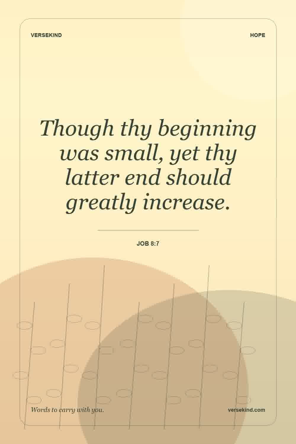 Though thy beginning was small, yet thy latter end should greatly increase. — Job 8:7