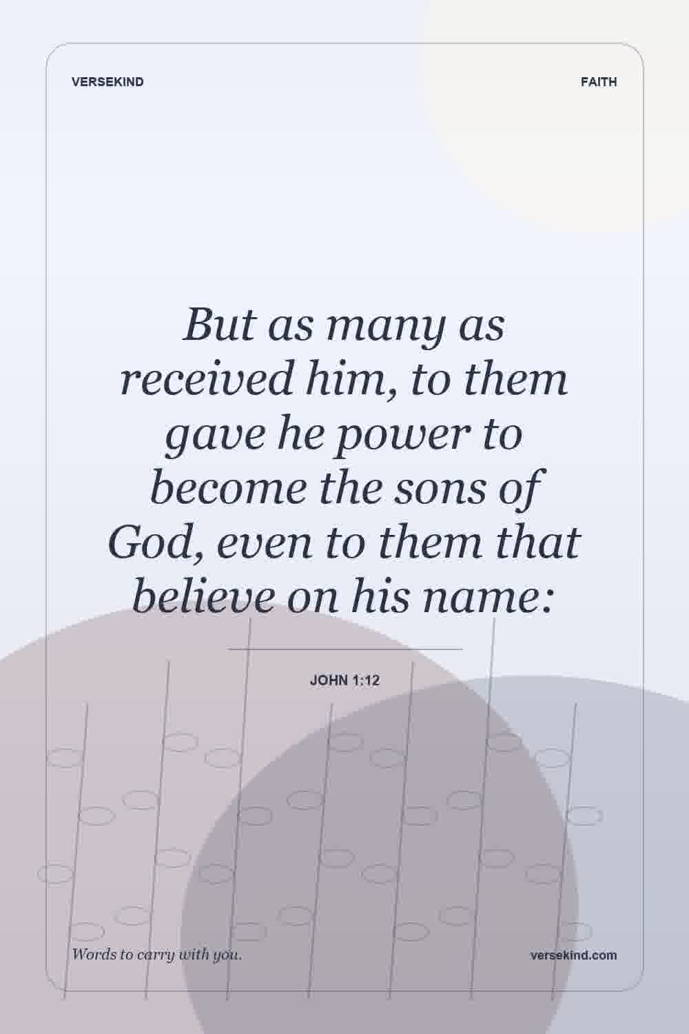 But as many as received him, to them gave he power to become the sons of God, even to them that believe on his name: — John 1:12