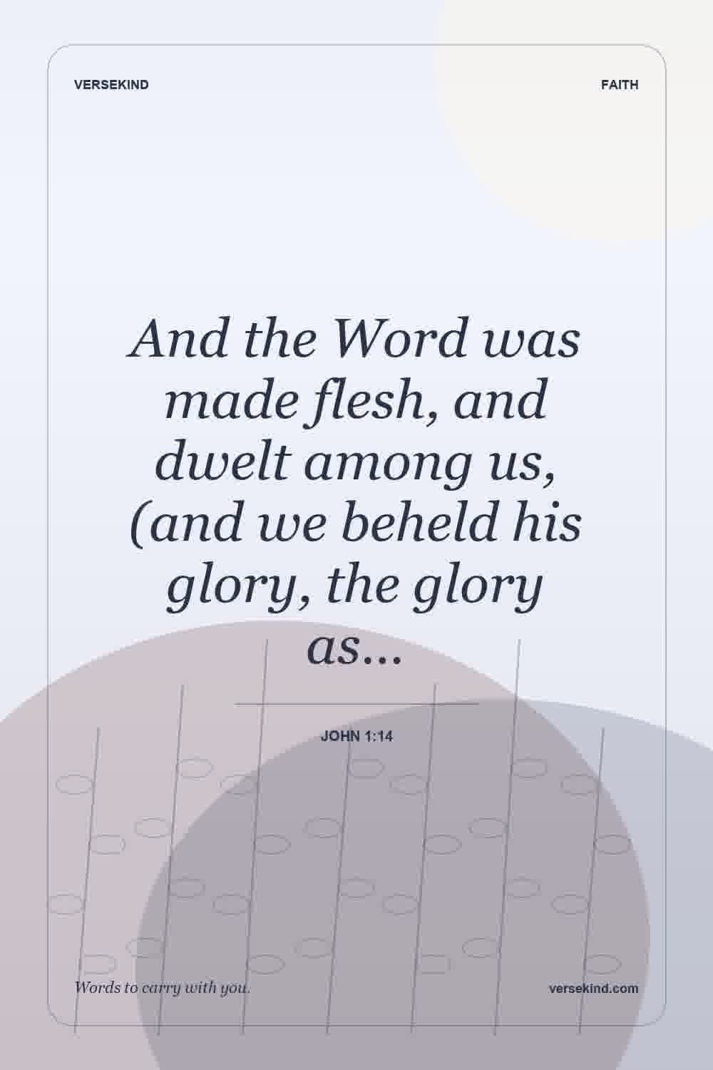 And the Word was made flesh, and dwelt among us, (and we beheld his glory, the glory as… — John 1:14