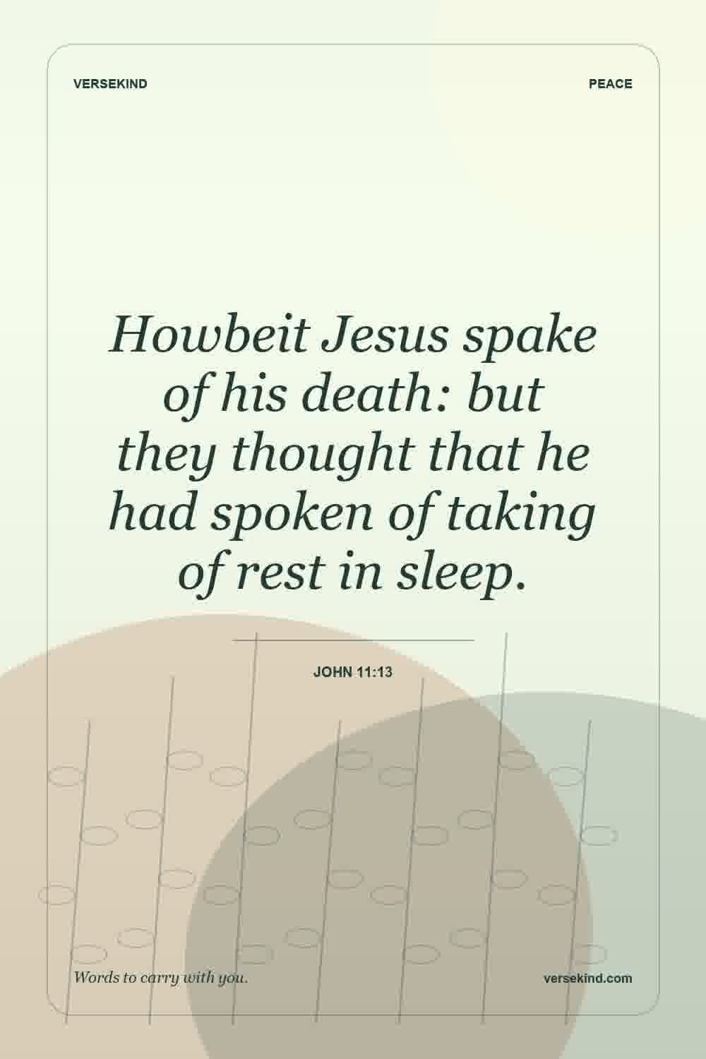Howbeit Jesus spake of his death: but they thought that he had spoken of taking of rest in sleep. — John 11:13
