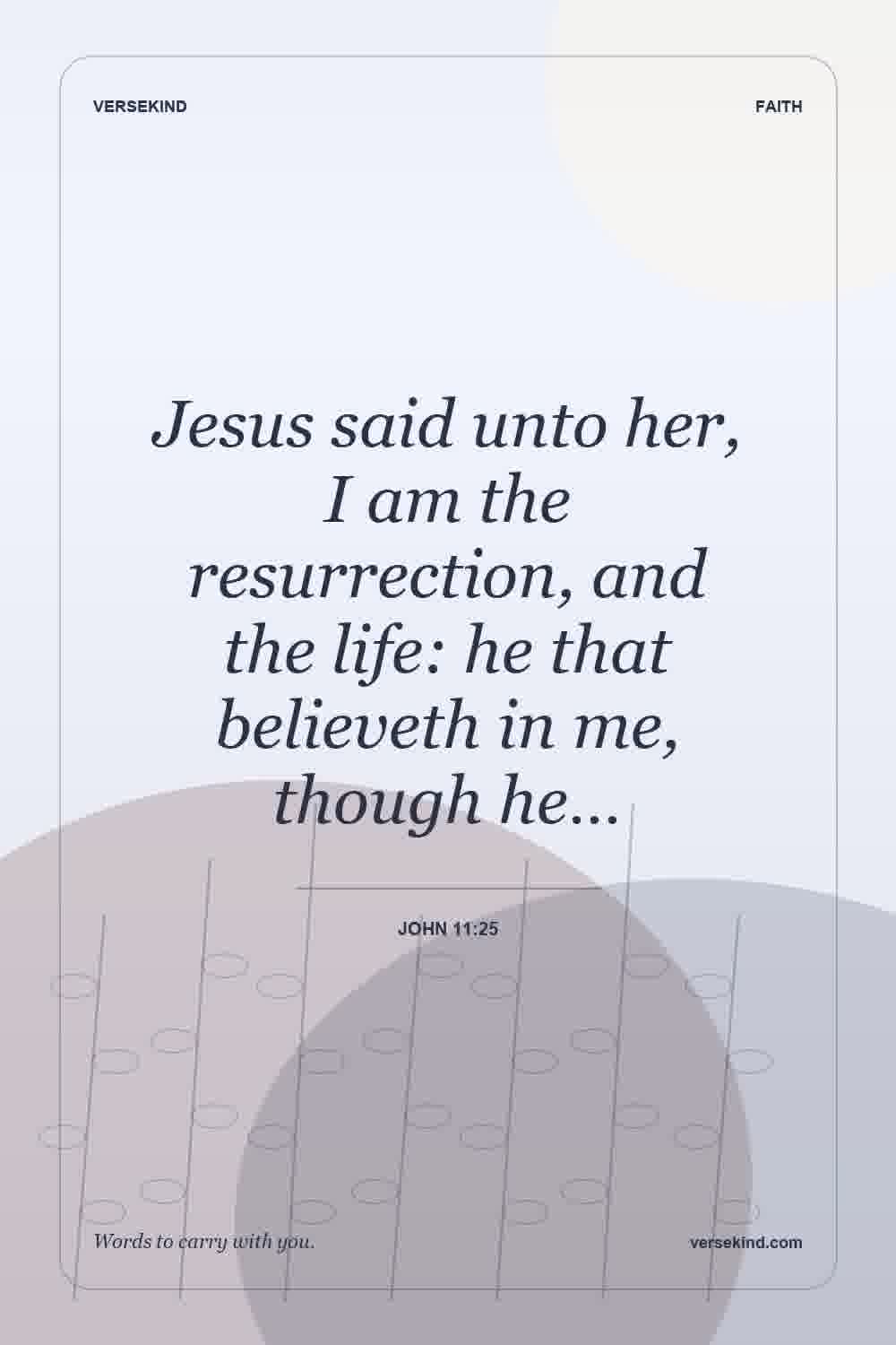 Jesus said unto her, I am the resurrection, and the life: he that believeth in me, though he… — John 11:25