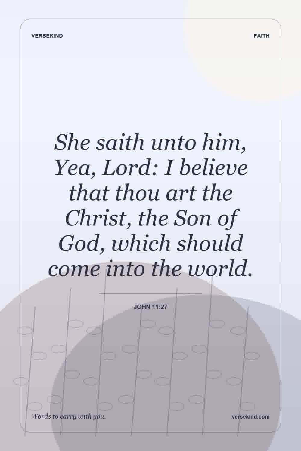 She saith unto him, Yea, Lord: I believe that thou art the Christ, the Son of God, which should come into the world. — John 11:27