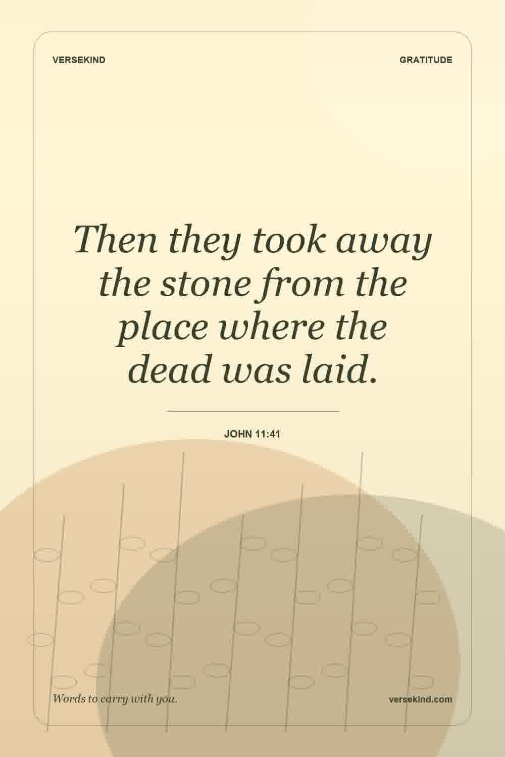 Then they took away the stone from the place where the dead was laid. — John 11:41