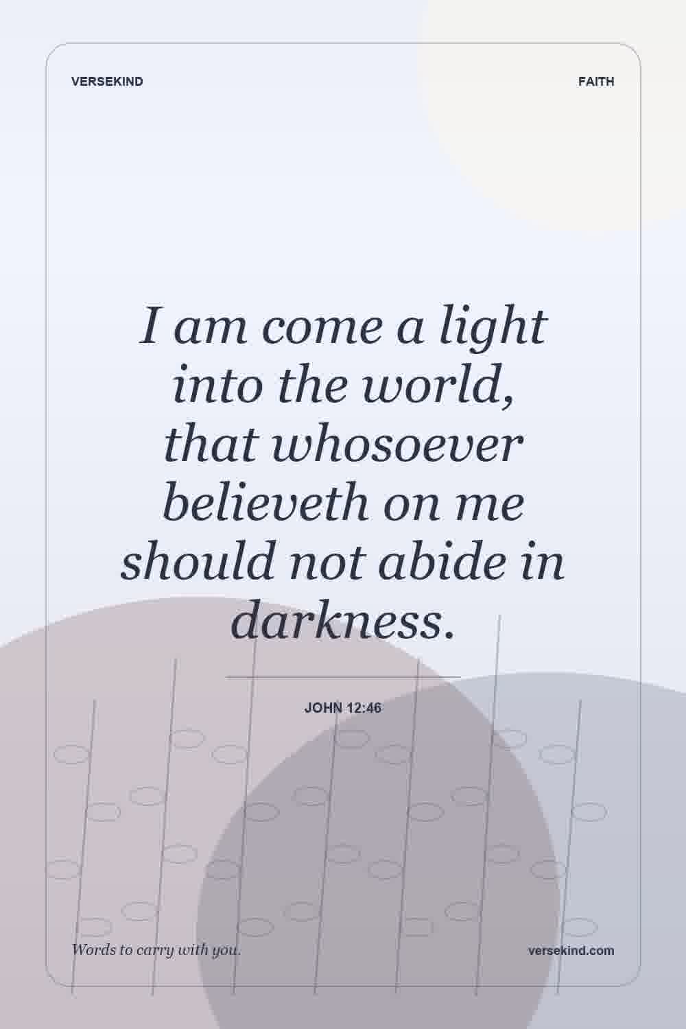 I am come a light into the world, that whosoever believeth on me should not abide in darkness. — John 12:46