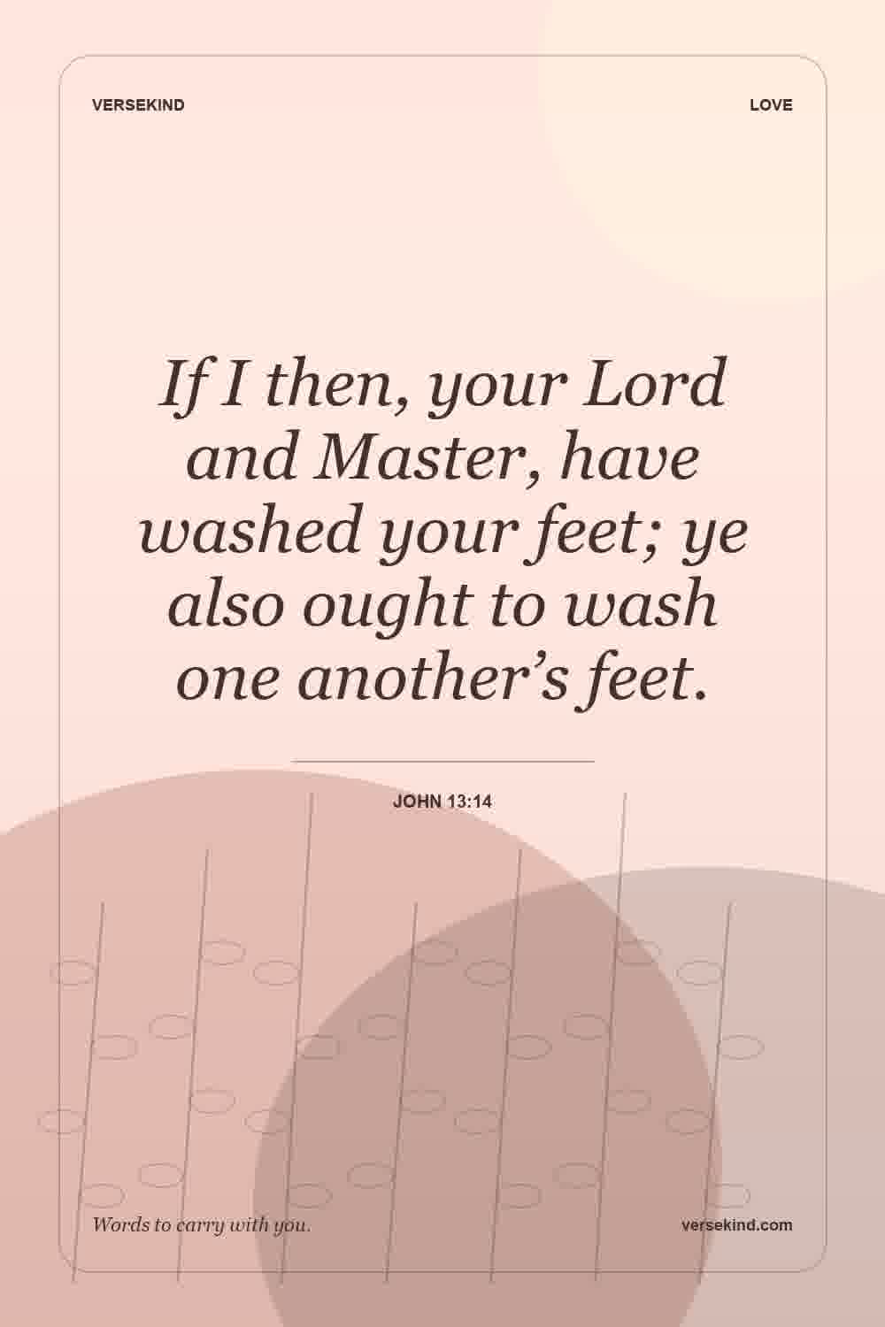 If I then, your Lord and Master, have washed your feet; ye also ought to wash one another’s feet. — John 13:14