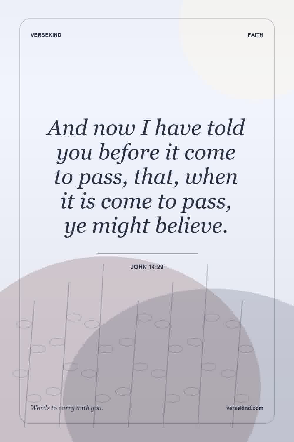 And now I have told you before it come to pass, that, when it is come to pass, ye might believe. — John 14:29