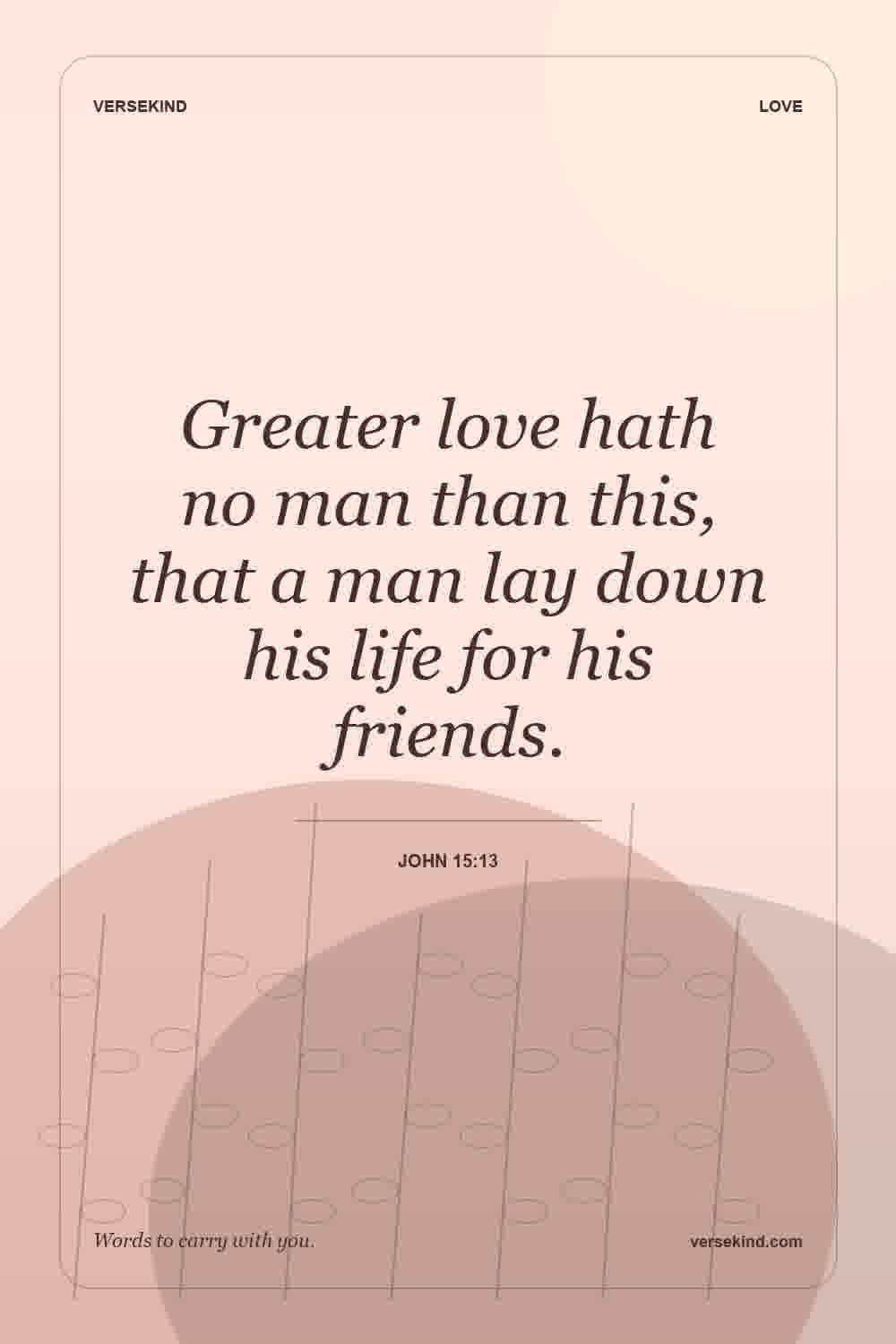 Greater love hath no man than this, that a man lay down his life for his friends. — John 15:13