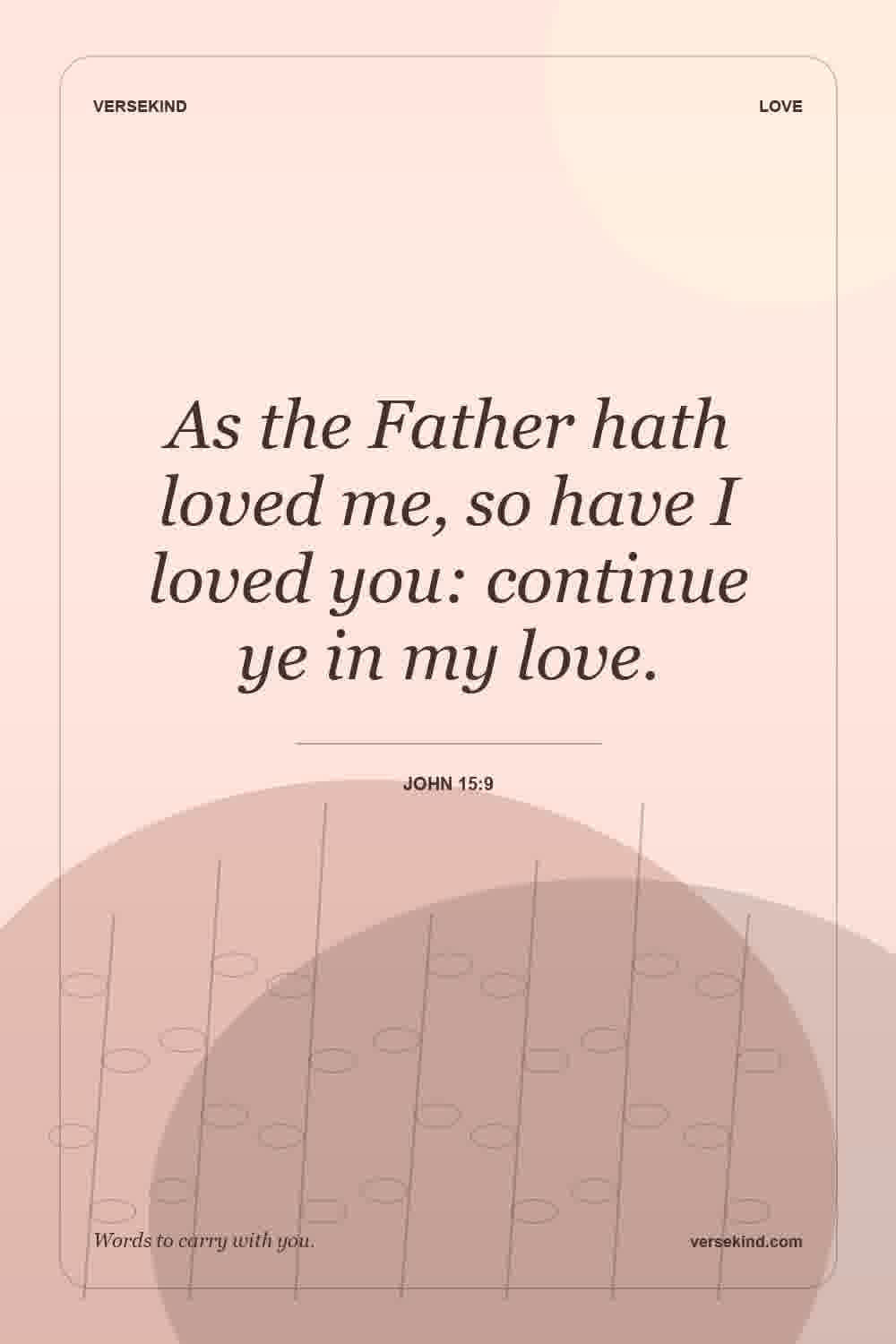 As the Father hath loved me, so have I loved you: continue ye in my love. — John 15:9