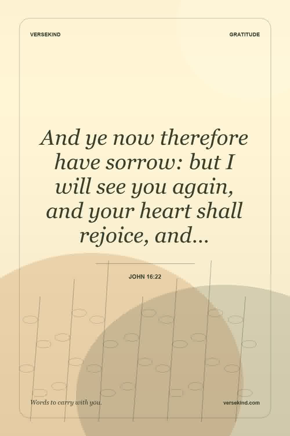 And ye now therefore have sorrow: but I will see you again, and your heart shall rejoice, and… — John 16:22