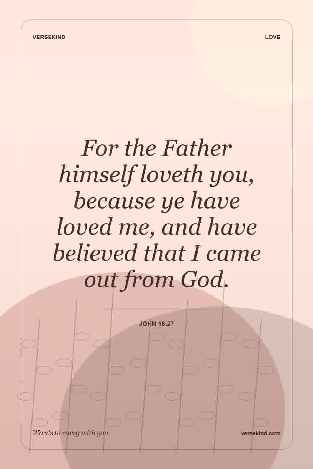 For the Father himself loveth you, because ye have loved me, and have believed that I came out from God. — John 16:27