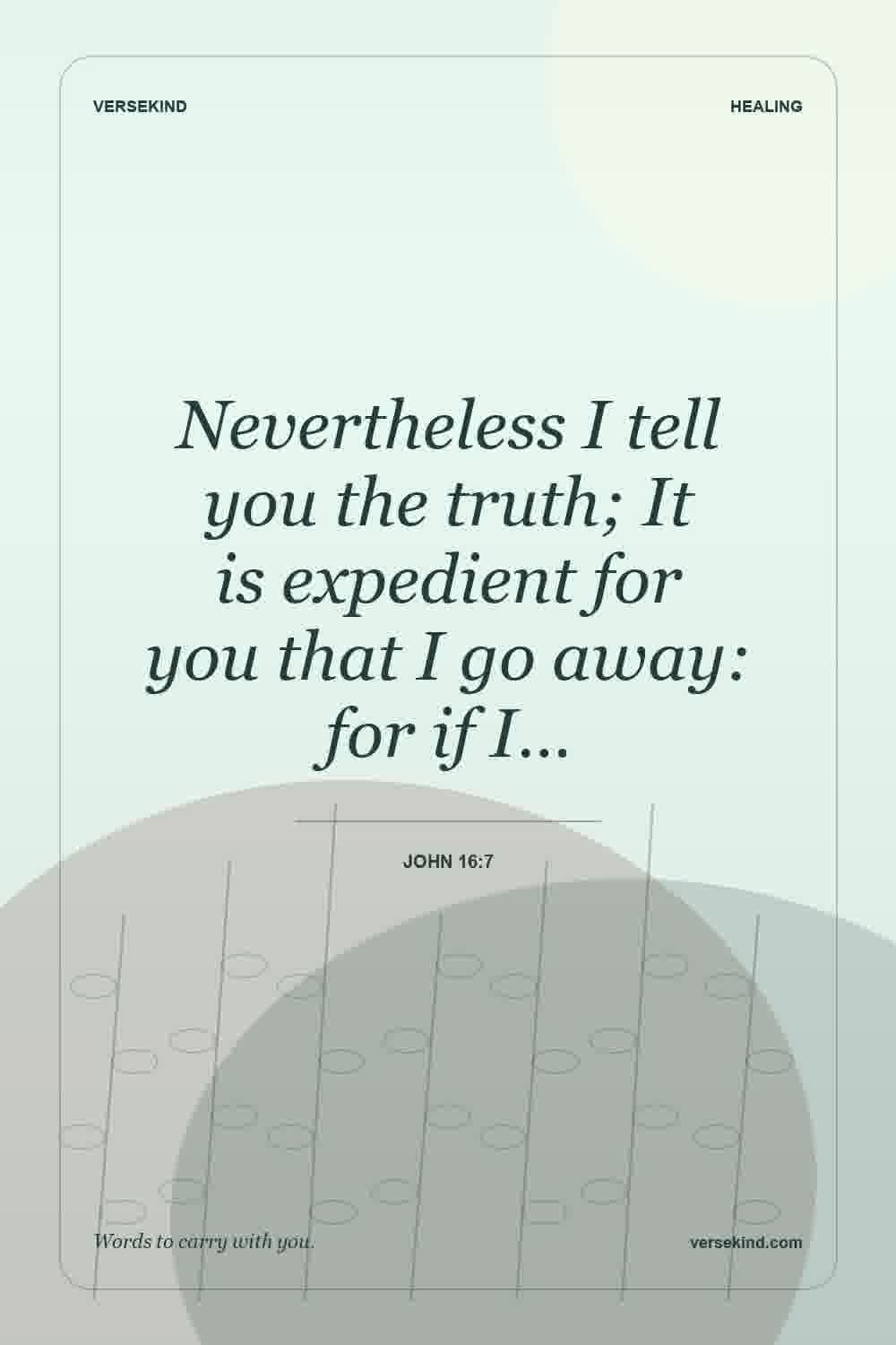 Nevertheless I tell you the truth; It is expedient for you that I go away: for if I… — John 16:7