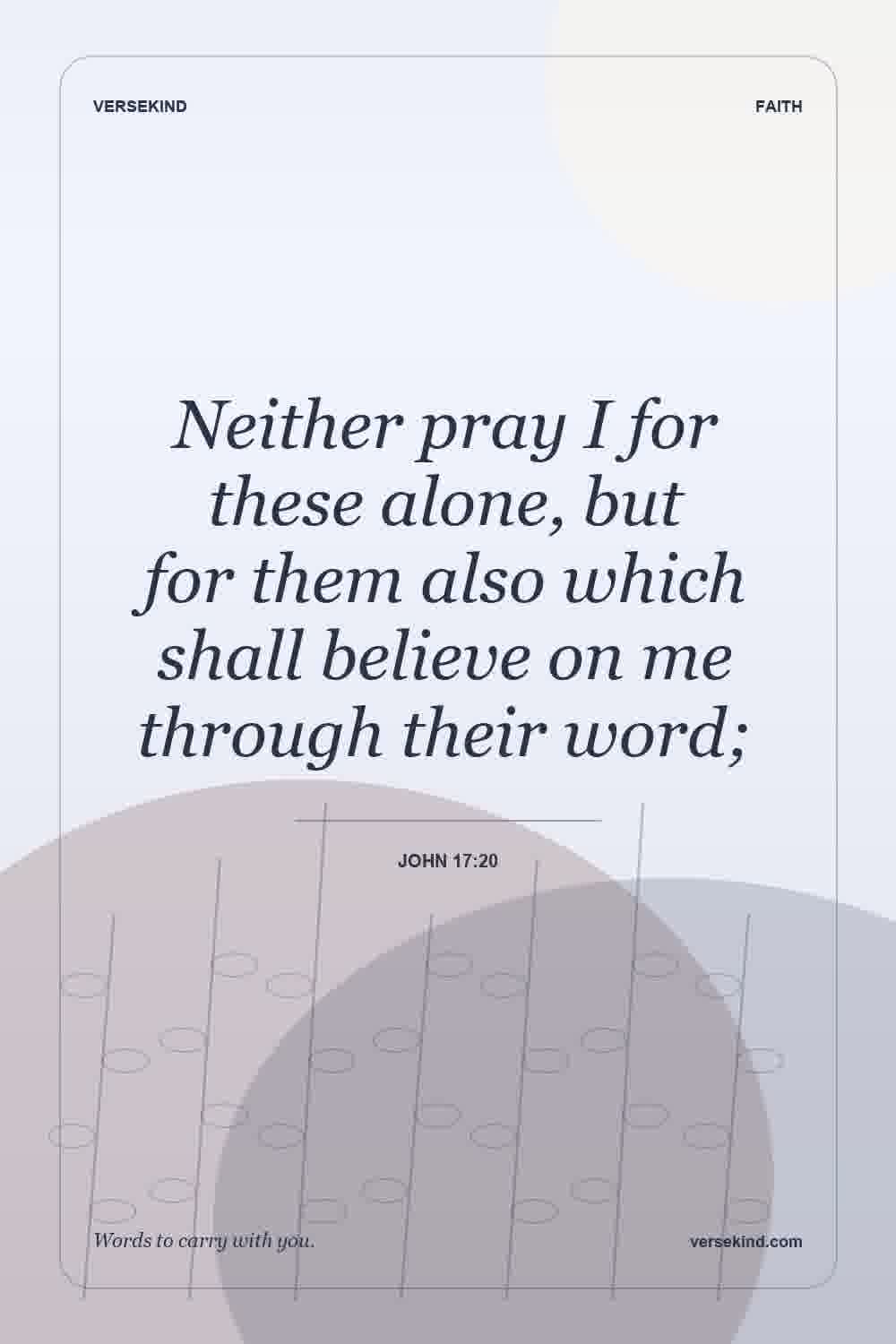 Neither pray I for these alone, but for them also which shall believe on me through their word; — John 17:20