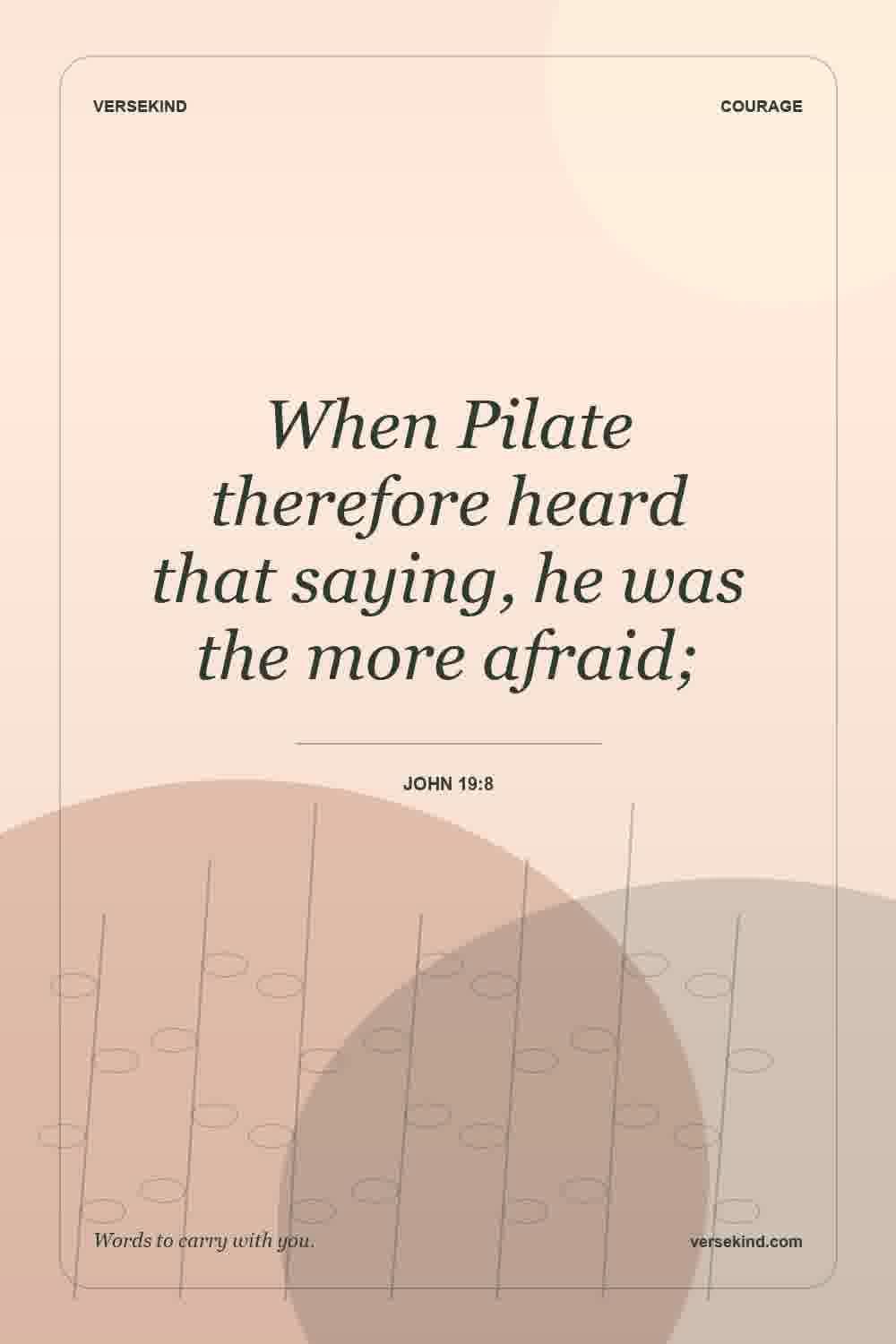 When Pilate therefore heard that saying, he was the more afraid; — John 19:8