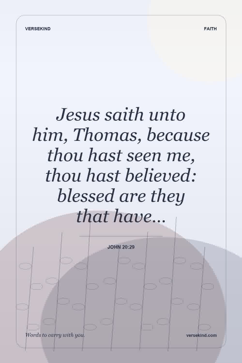Jesus saith unto him, Thomas, because thou hast seen me, thou hast believed: blessed are they that have… — John 20:29