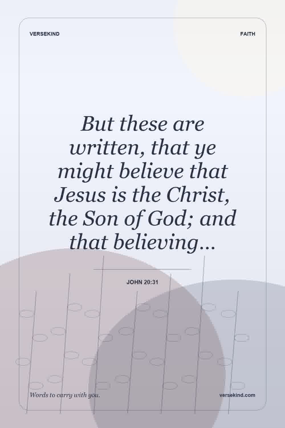 But these are written, that ye might believe that Jesus is the Christ, the Son of God; and that believing… — John 20:31