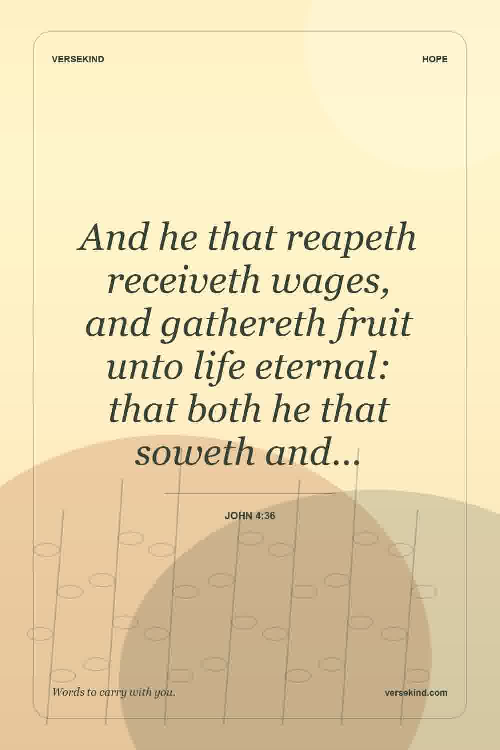 And he that reapeth receiveth wages, and gathereth fruit unto life eternal: that both he that soweth and… — John 4:36