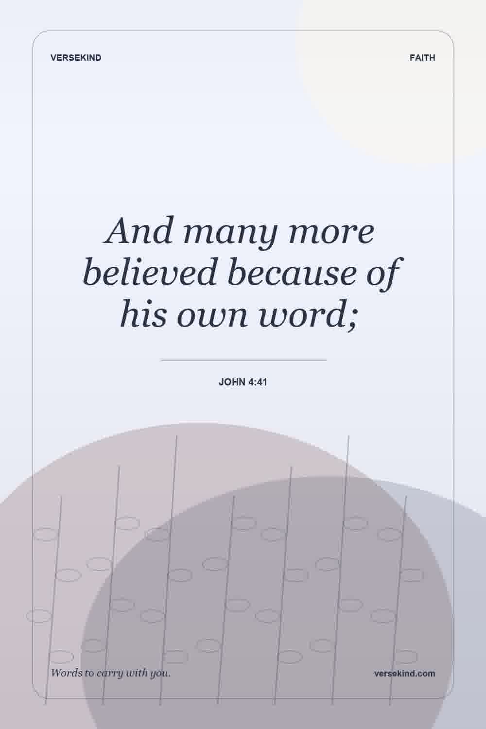And many more believed because of his own word; — John 4:41