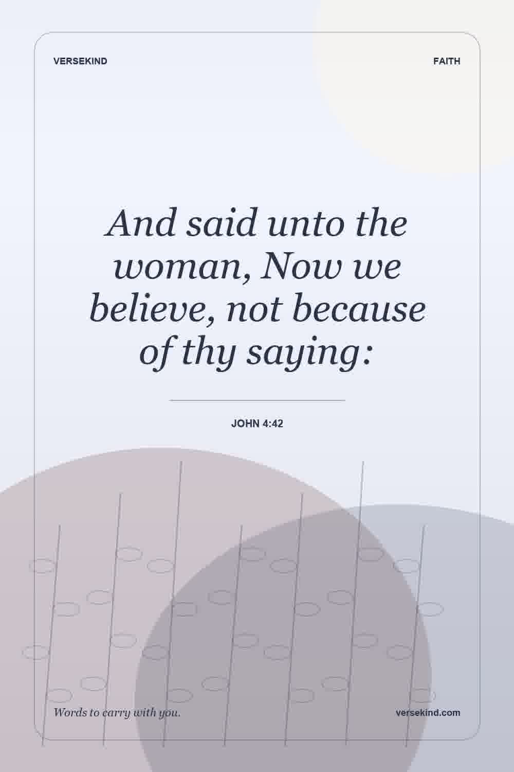And said unto the woman, Now we believe, not because of thy saying: — John 4:42