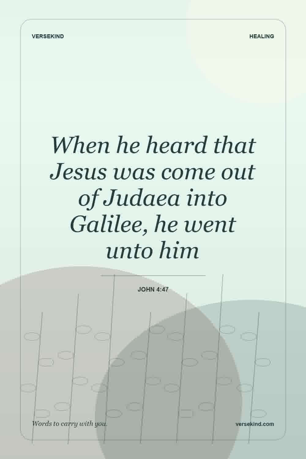 When he heard that Jesus was come out of Judaea into Galilee, he went unto him — John 4:47