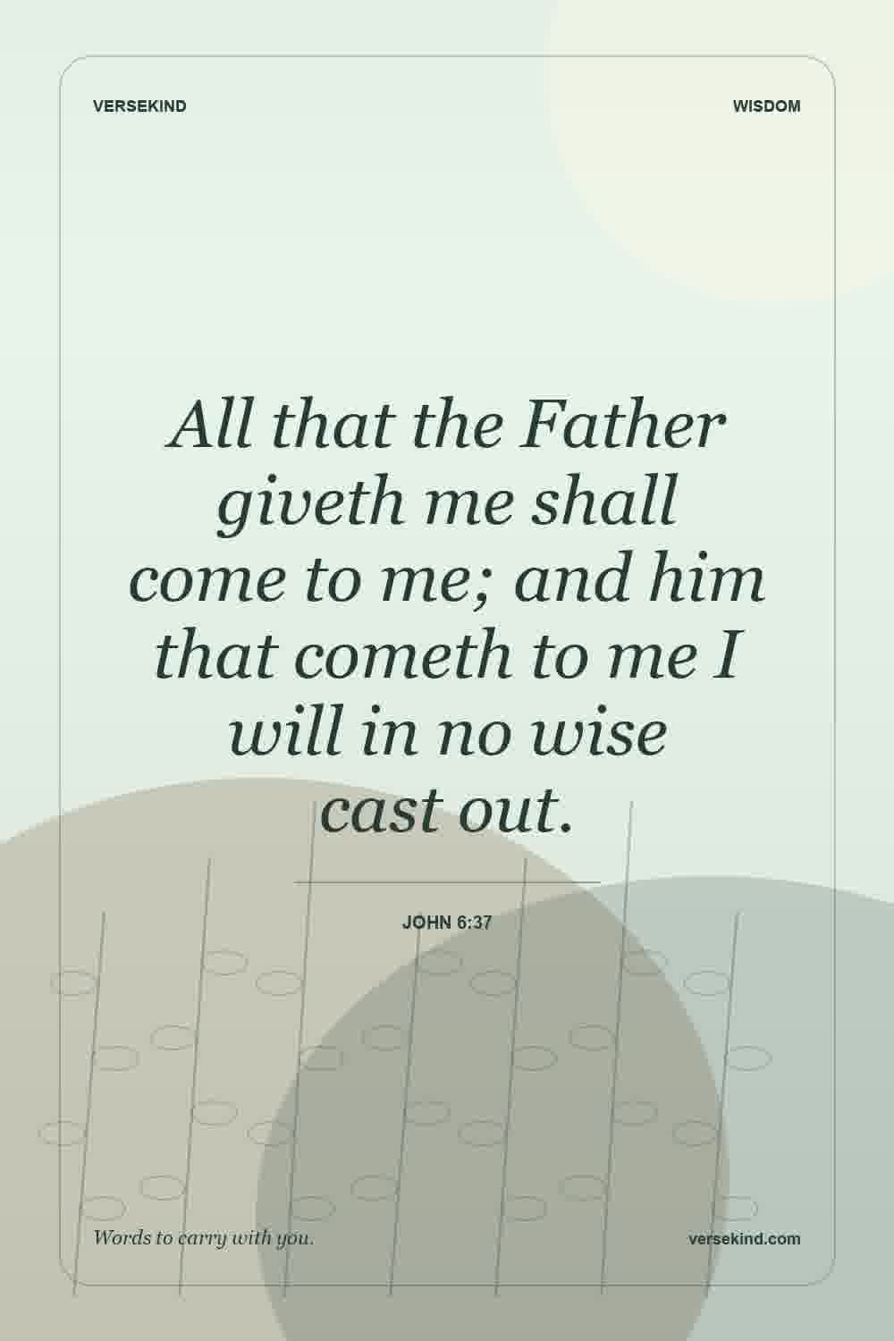 All that the Father giveth me shall come to me; and him that cometh to me I will in no wise cast out. — John 6:37