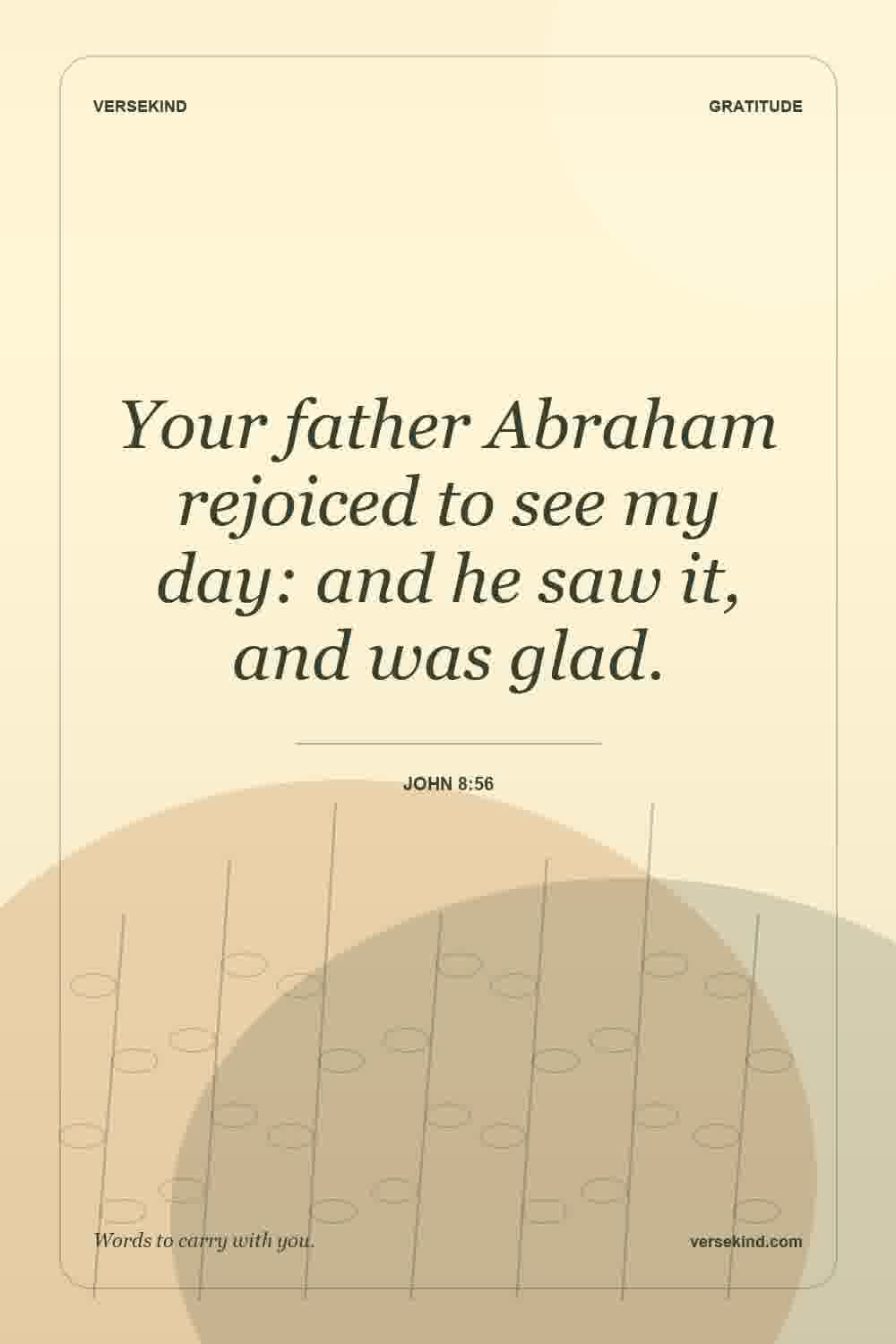 Your father Abraham rejoiced to see my day: and he saw it, and was glad. — John 8:56