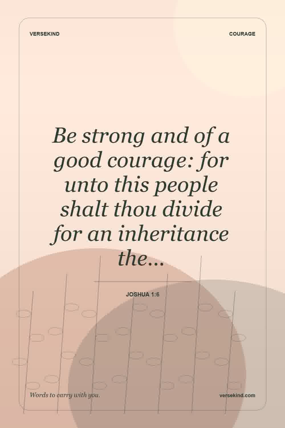 Be strong and of a good courage: for unto this people shalt thou divide for an inheritance the… — Joshua 1:6