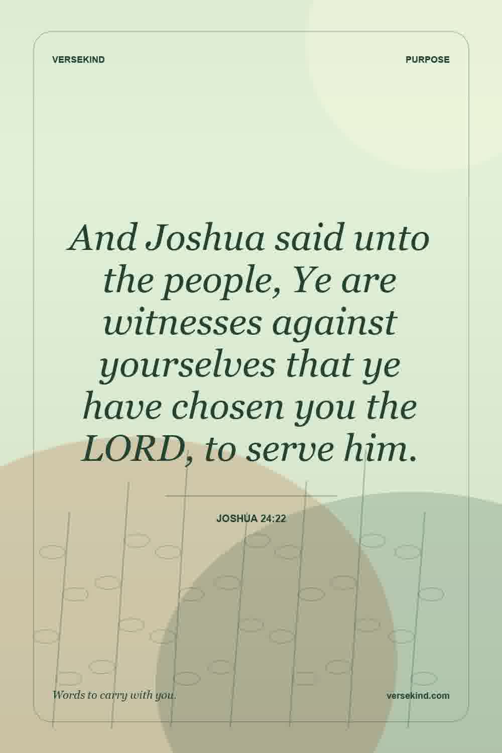 And Joshua said unto the people, Ye are witnesses against yourselves that ye have chosen you the LORD, to serve him. — Joshua 24:22