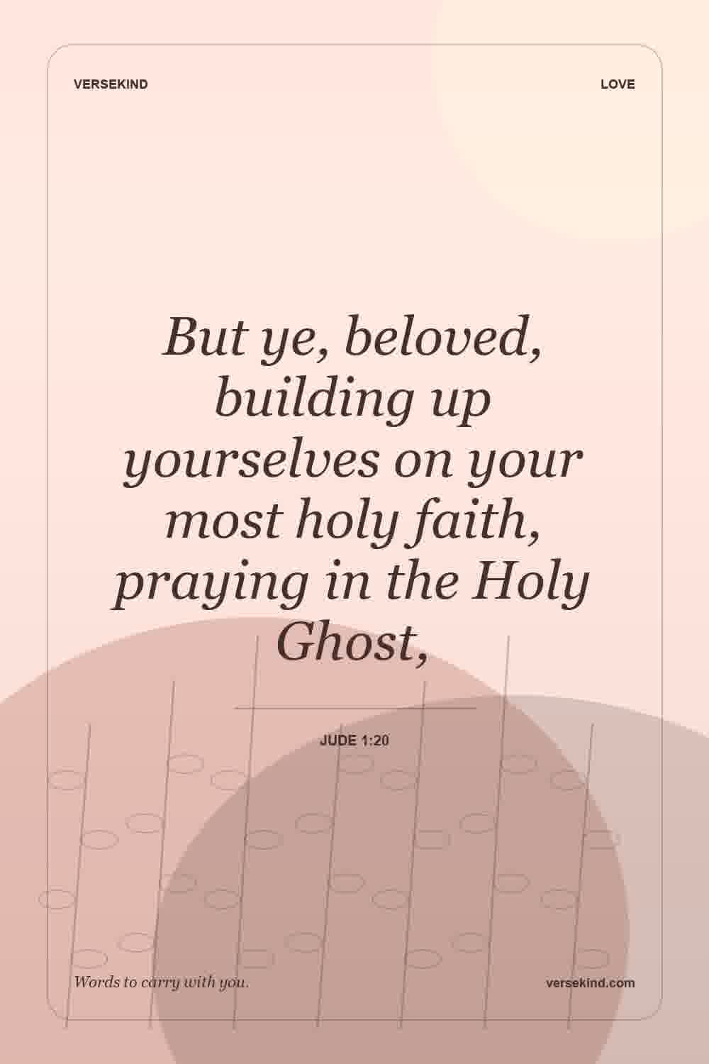 But ye, beloved, building up yourselves on your most holy faith, praying in the Holy Ghost, — Jude 1:20
