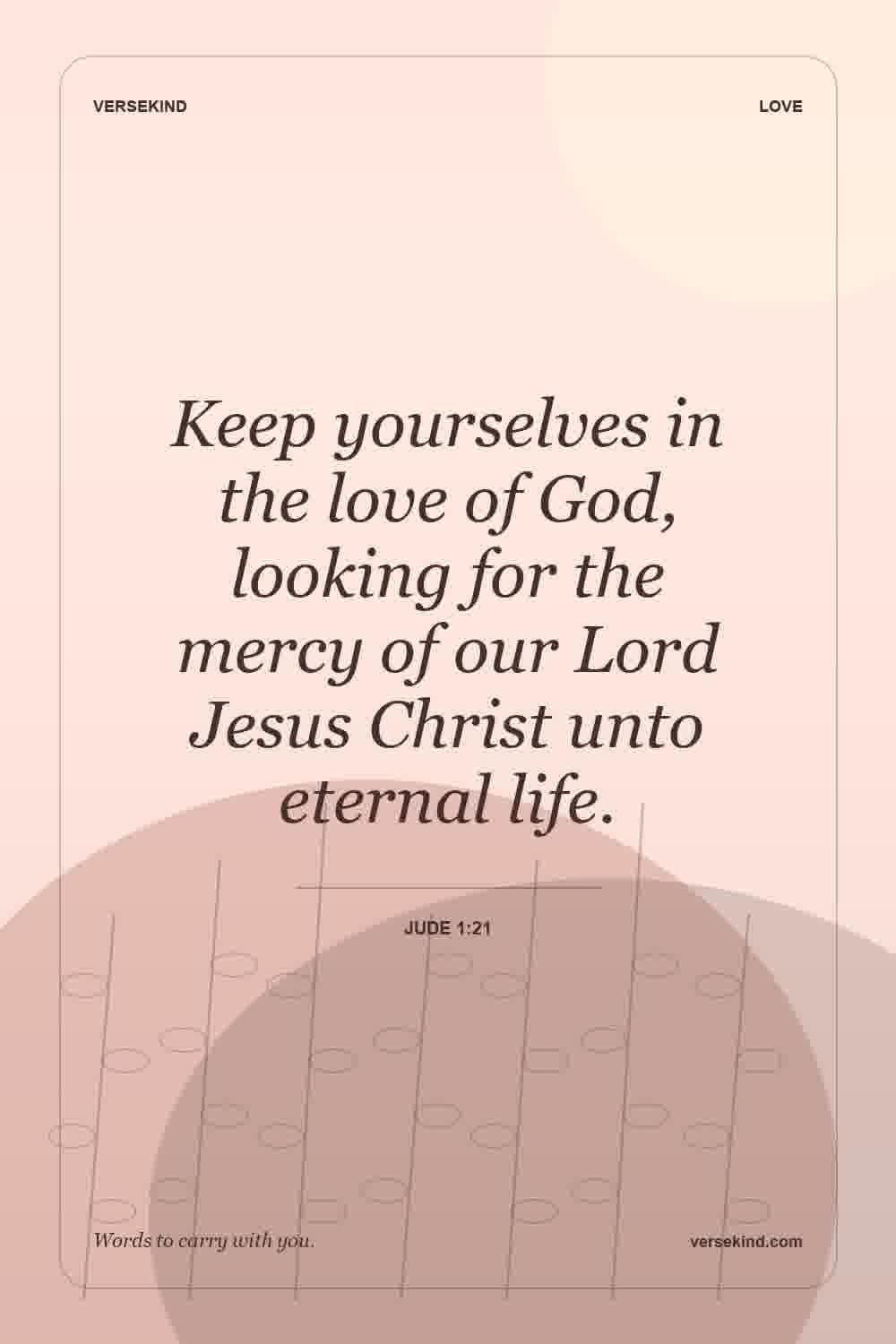 Keep yourselves in the love of God, looking for the mercy of our Lord Jesus Christ unto eternal life. — Jude 1:21