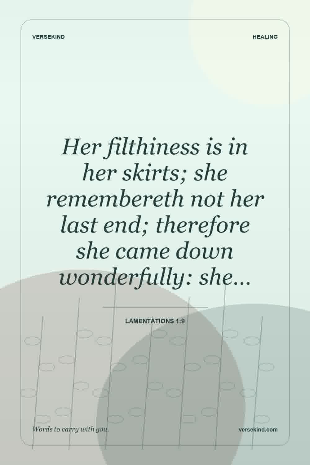 Her filthiness is in her skirts; she remembereth not her last end; therefore she came down wonderfully: she… — Lamentations 1:9