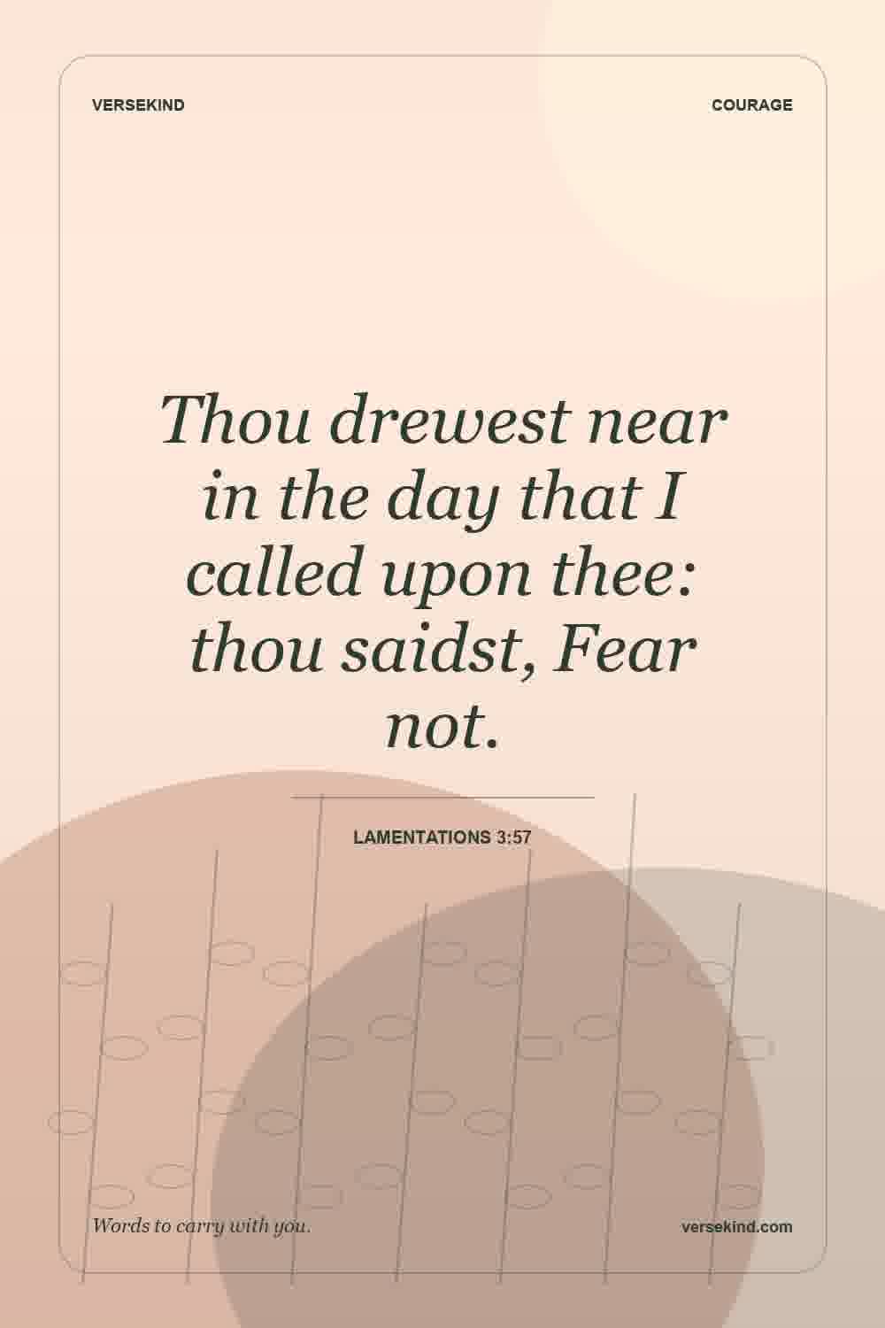 Thou drewest near in the day that I called upon thee: thou saidst, Fear not. — Lamentations 3:57