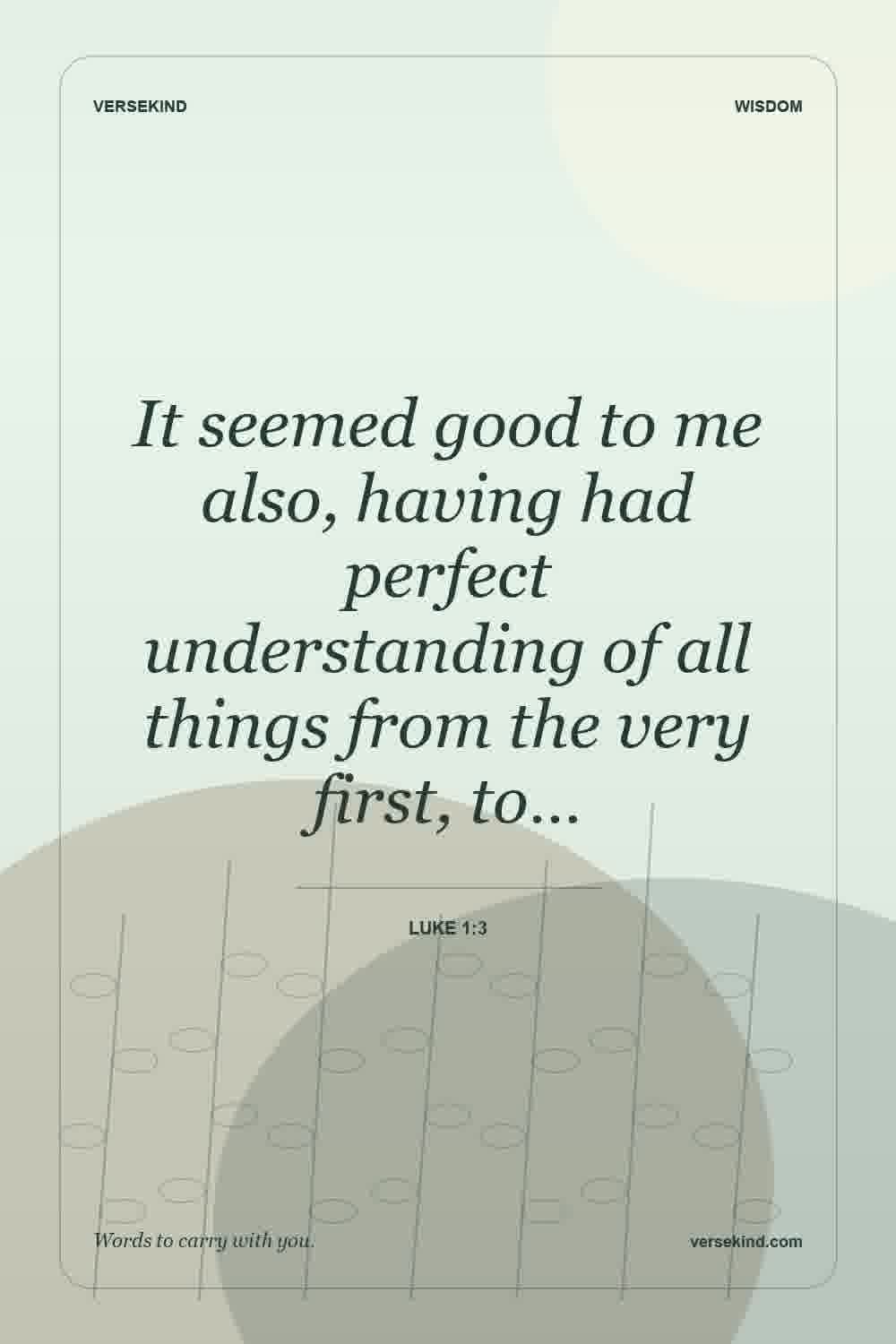 It seemed good to me also, having had perfect understanding of all things from the very first, to… — Luke 1:3