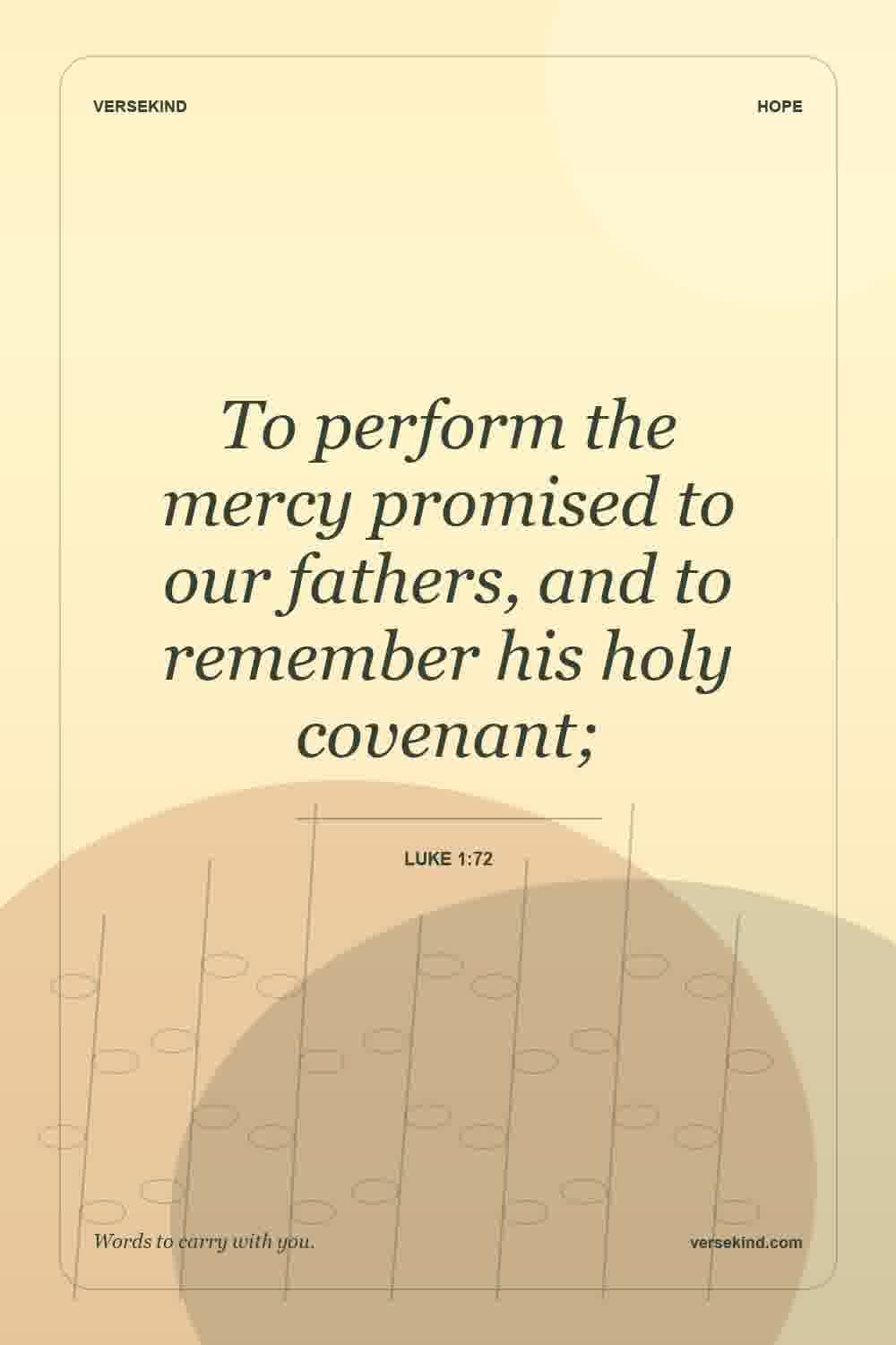 To perform the mercy promised to our fathers, and to remember his holy covenant; — Luke 1:72