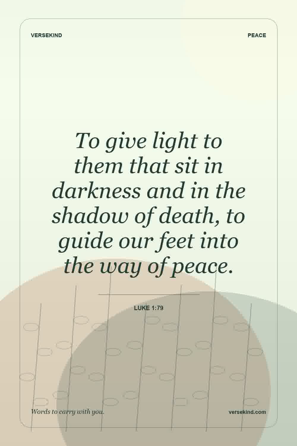 To give light to them that sit in darkness and in the shadow of death, to guide our feet into the way of peace. — Luke 1:79