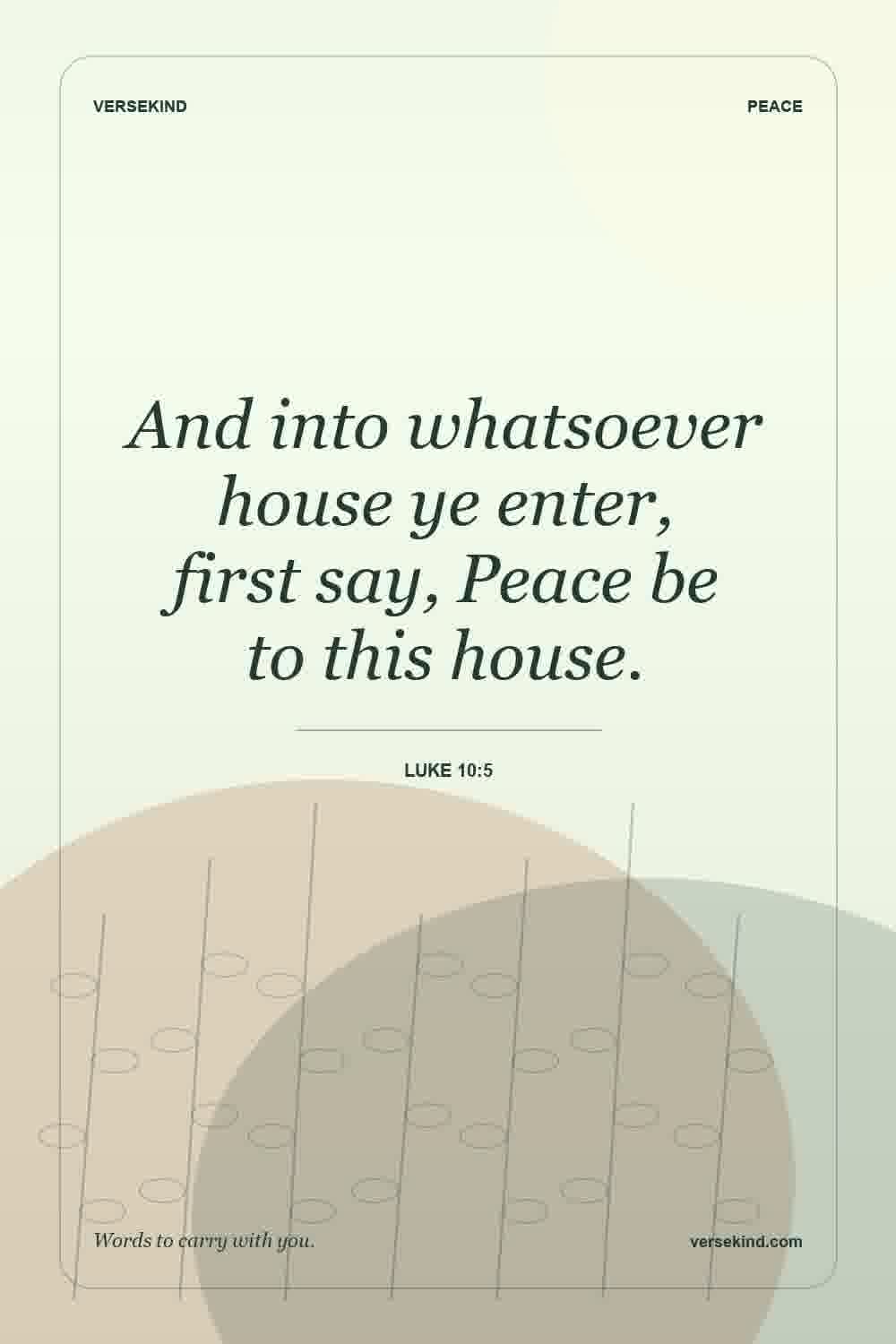 And into whatsoever house ye enter, first say, Peace be to this house. — Luke 10:5