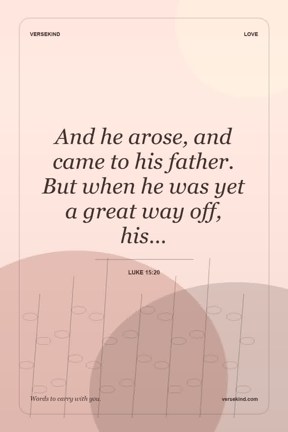 And he arose, and came to his father. But when he was yet a great way off, his… — Luke 15:20
