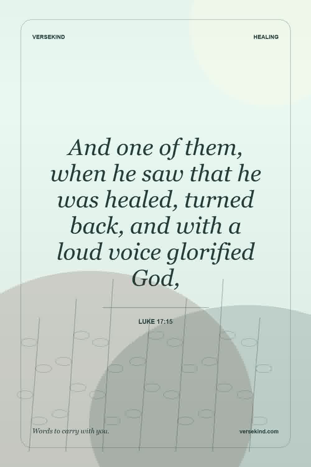 And one of them, when he saw that he was healed, turned back, and with a loud voice glorified God, — Luke 17:15