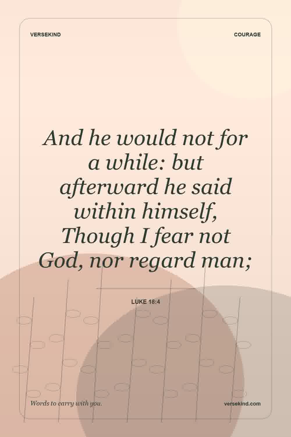 And he would not for a while: but afterward he said within himself, Though I fear not God, nor regard man; — Luke 18:4