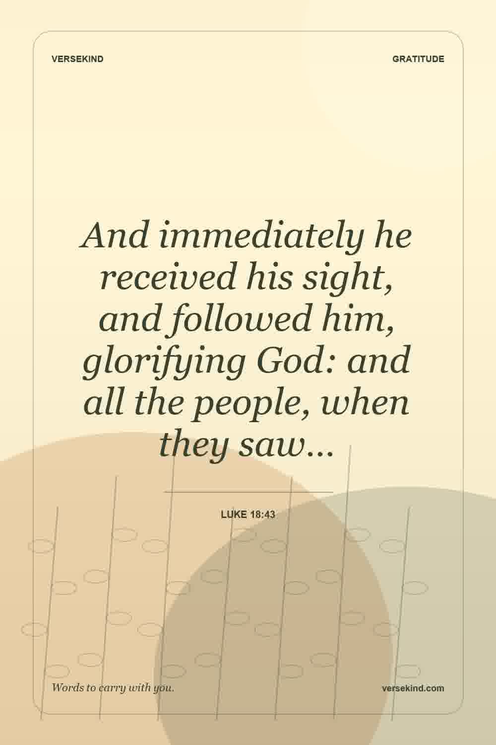 And immediately he received his sight, and followed him, glorifying God: and all the people, when they saw… — Luke 18:43