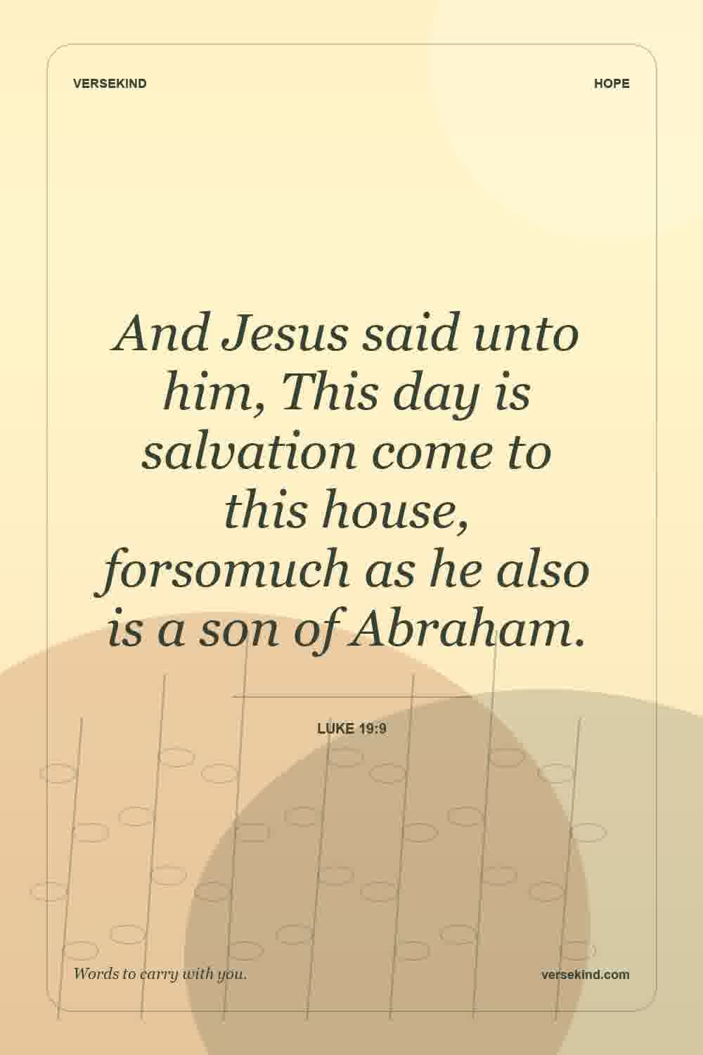 And Jesus said unto him, This day is salvation come to this house, forsomuch as he also is a son of Abraham. — Luke 19:9
